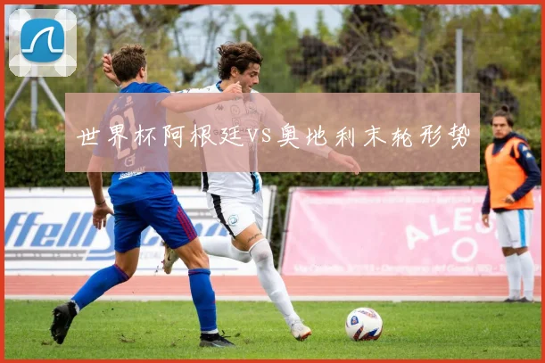世界杯阿根廷vs奥地利末轮形势