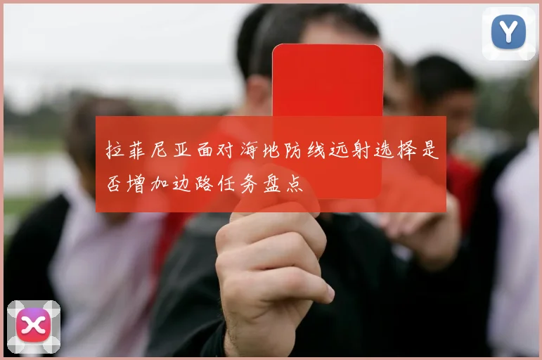 拉菲尼亚面对海地防线远射选择是否增加边路任务盘点