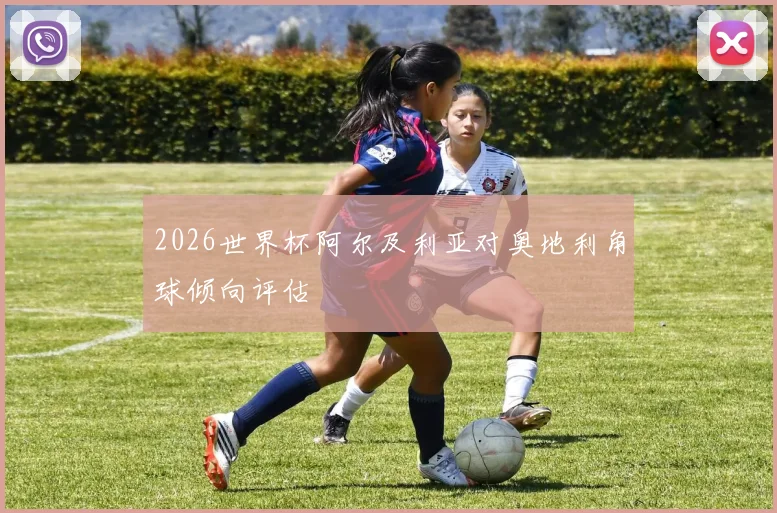 2026世界杯阿尔及利亚对奥地利角球倾向评估