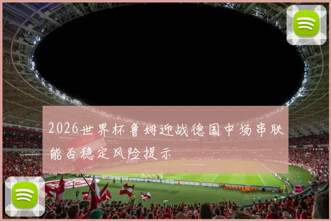 2026世界杯鲁姆迎战德国中场串联能否稳定风险提示