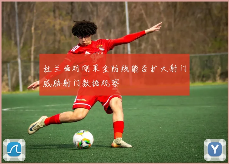 杜兰面对刚果金防线能否扩大射门威胁射门数据观察