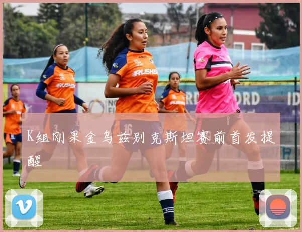 K组刚果金乌兹别克斯坦赛前首发提醒