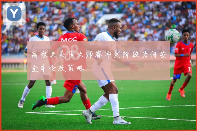 高尔夫美国大师赛冲刺阶段为何安全车会改策略