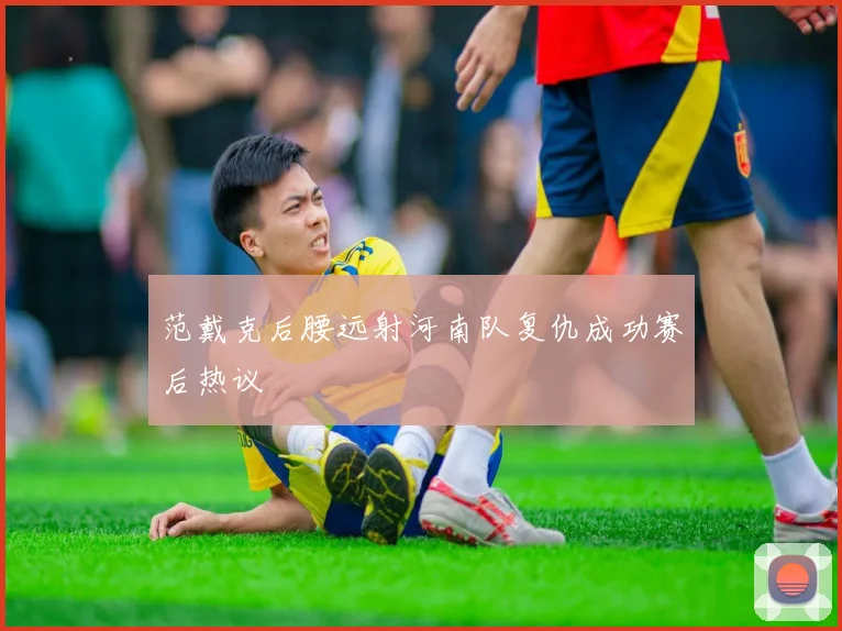 范戴克后腰远射河南队复仇成功赛后热议