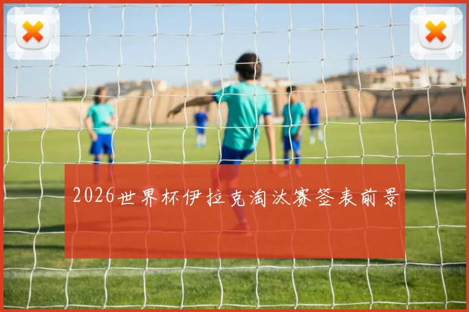 2026世界杯伊拉克淘汰赛签表前景
