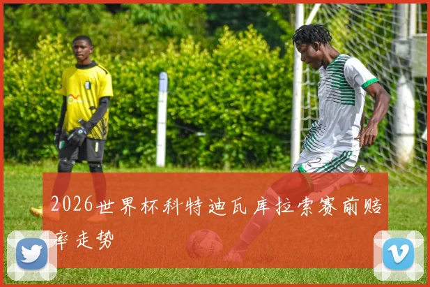 2026世界杯科特迪瓦库拉索赛前赔率走势