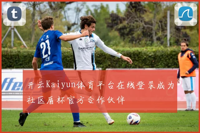 开云Kaiyun体育平台在线登录成为社区盾杯官方合作伙伴