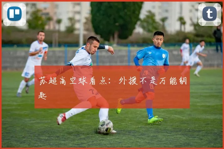 苏超高空球看点：外援不是万能钥匙