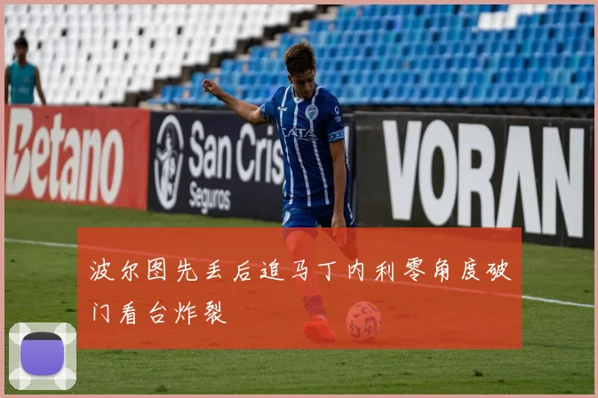 波尔图先丢后追马丁内利零角度破门看台炸裂