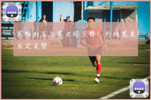 塞维利亚与塞尔塔交锋，外线宽度或定走势