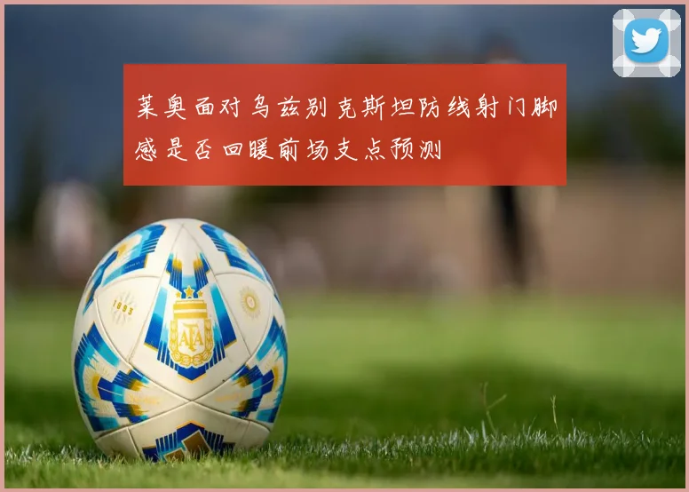 莱奥面对乌兹别克斯坦防线射门脚感是否回暖前场支点预测