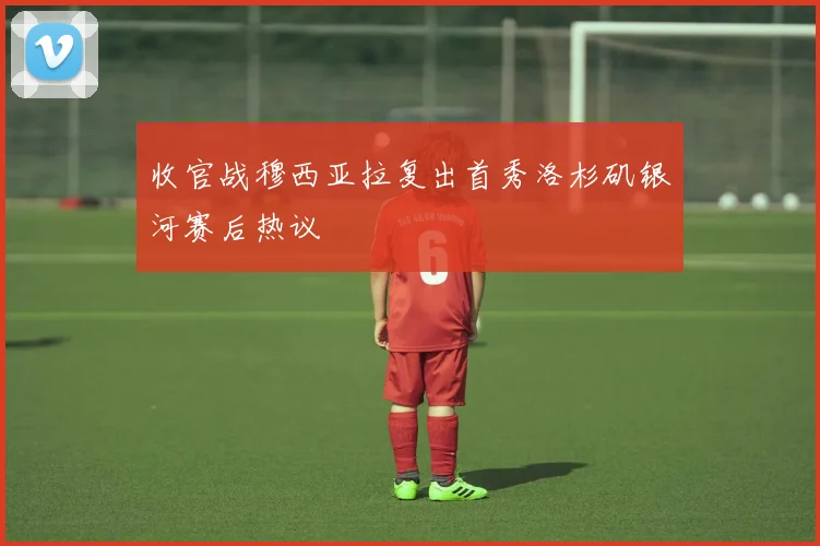 收官战穆西亚拉复出首秀洛杉矶银河赛后热议