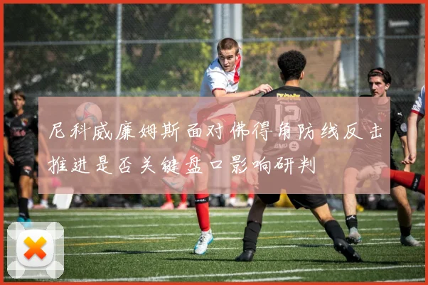 尼科威廉姆斯面对佛得角防线反击推进是否关键盘口影响研判