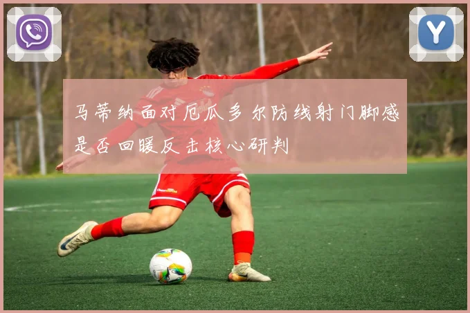 马蒂纳面对厄瓜多尔防线射门脚感是否回暖反击核心研判