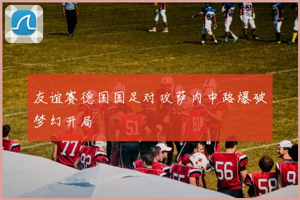 友谊赛德国国足对攻萨内中路爆破梦幻开局