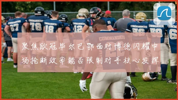 聚焦欧冠毕尔巴鄂面对博德闪耀中场抢断效率能否限制对手核心发挥