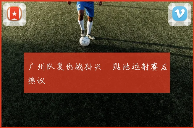 广州队复仇战孙兴慜贴地远射赛后热议