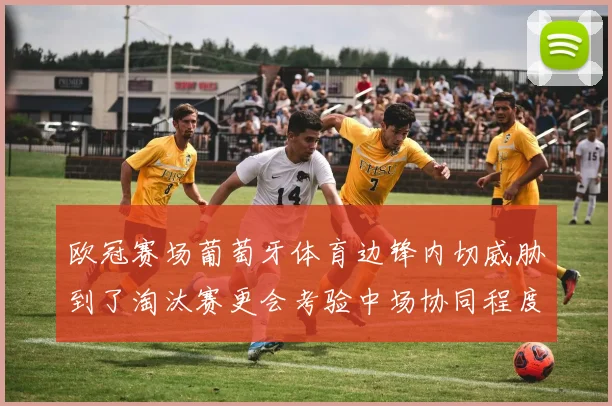 欧冠赛场葡萄牙体育边锋内切威胁到了淘汰赛更会考验中场协同程度