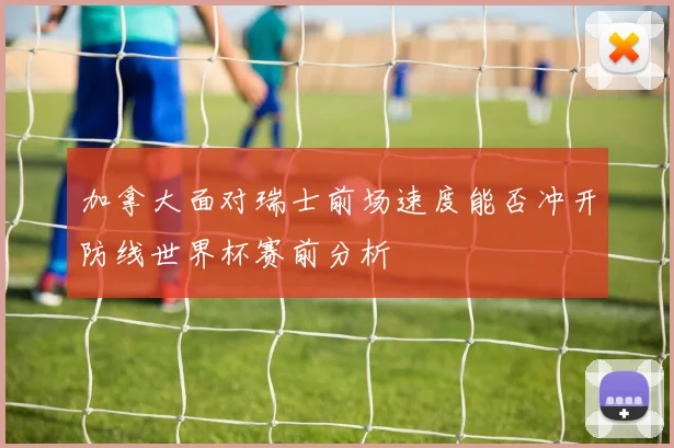 加拿大面对瑞士前场速度能否冲开防线世界杯赛前分析
