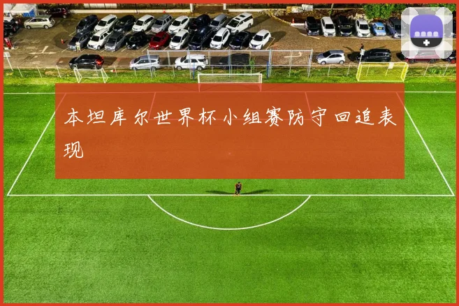 本坦库尔世界杯小组赛防守回追表现
