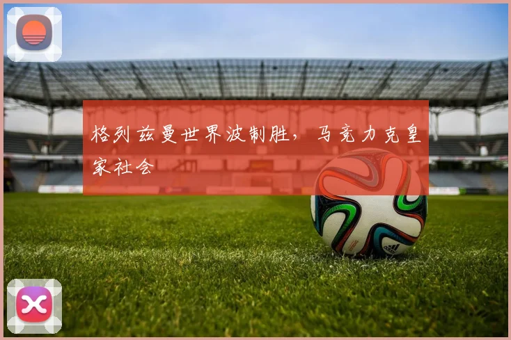 格列兹曼世界波制胜，马竞力克皇家社会