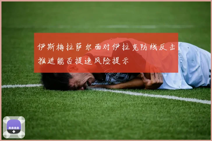 伊斯梅拉萨尔面对伊拉克防线反击推进能否提速风险提示