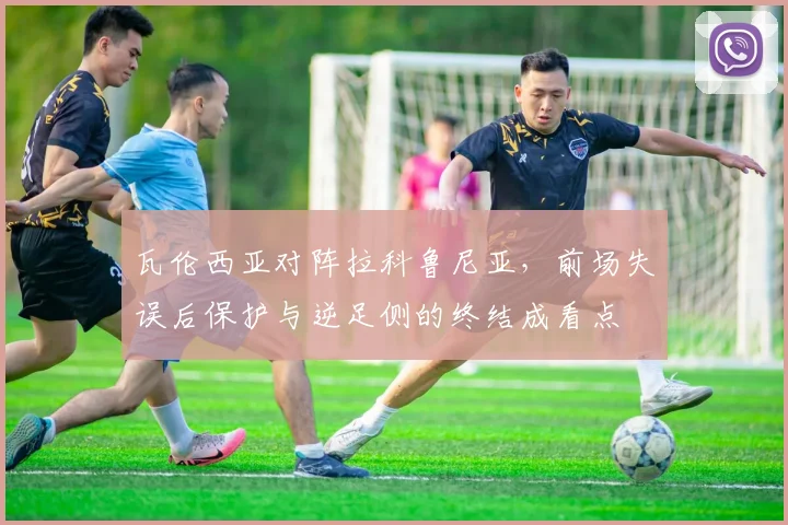 瓦伦西亚对阵拉科鲁尼亚，前场失误后保护与逆足侧的终结成看点