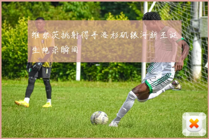 维尔茨挑射得手洛杉矶银河新王诞生绝杀瞬间