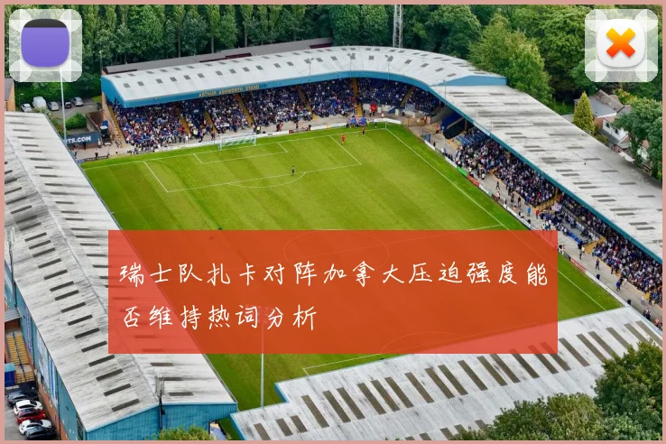 瑞士队扎卡对阵加拿大压迫强度能否维持热词分析