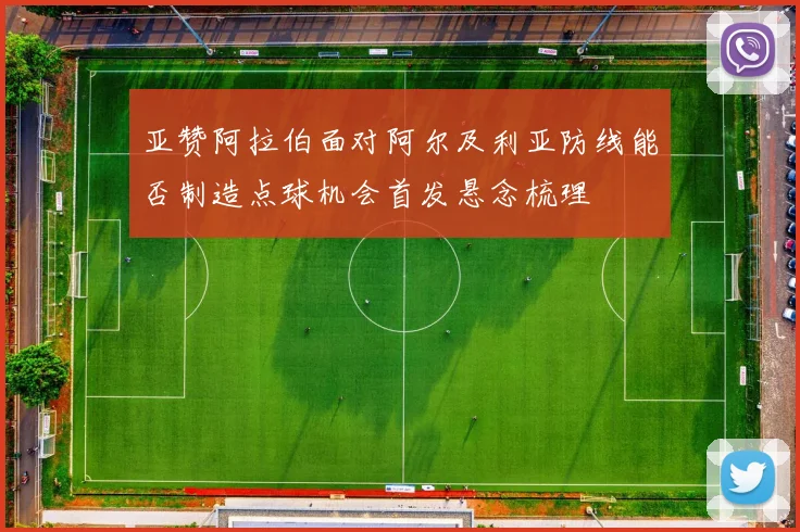 亚赞阿拉伯面对阿尔及利亚防线能否制造点球机会首发悬念梳理