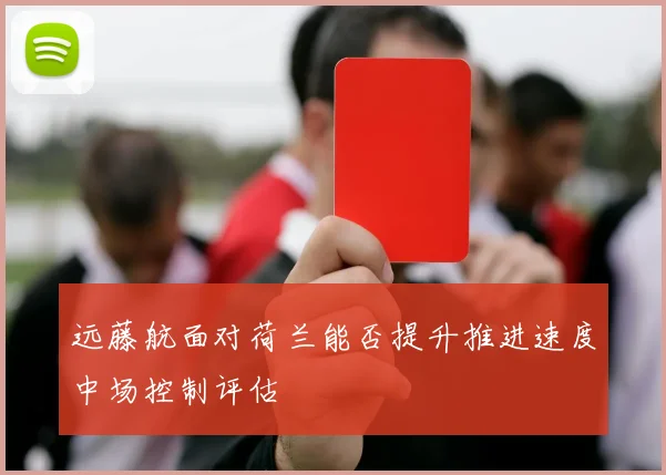 远藤航面对荷兰能否提升推进速度中场控制评估