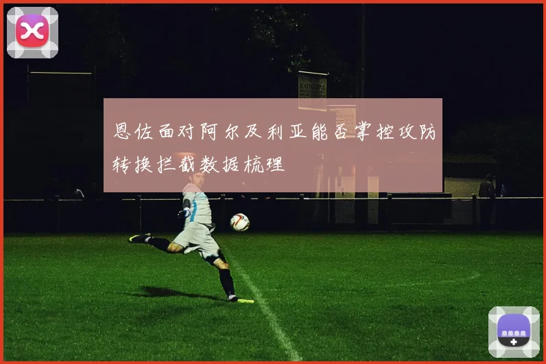 恩佐面对阿尔及利亚能否掌控攻防转换拦截数据梳理