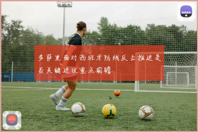 多萨里面对西班牙防线反击推进是否关键进攻重点前瞻