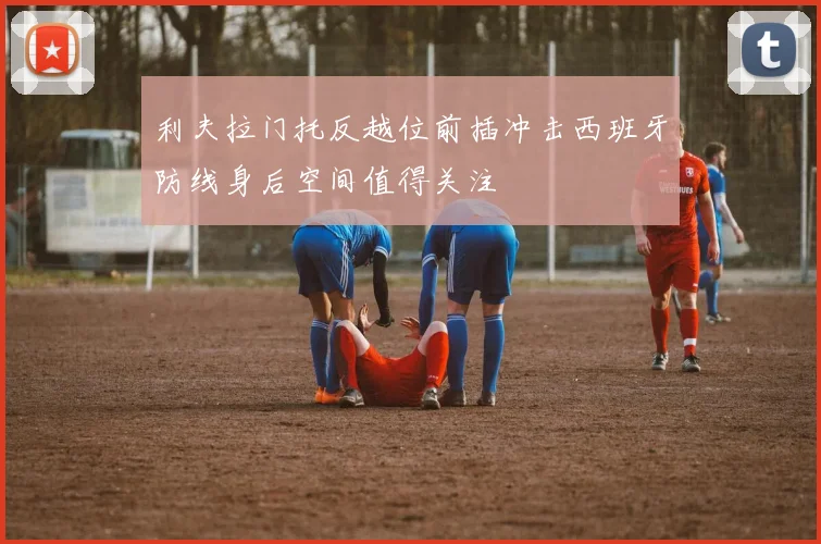 利夫拉门托反越位前插冲击西班牙防线身后空间值得关注