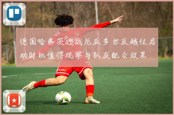 德国哈弗茨迎战厄瓜多尔反越位启动时机值得观察与队友配合效果