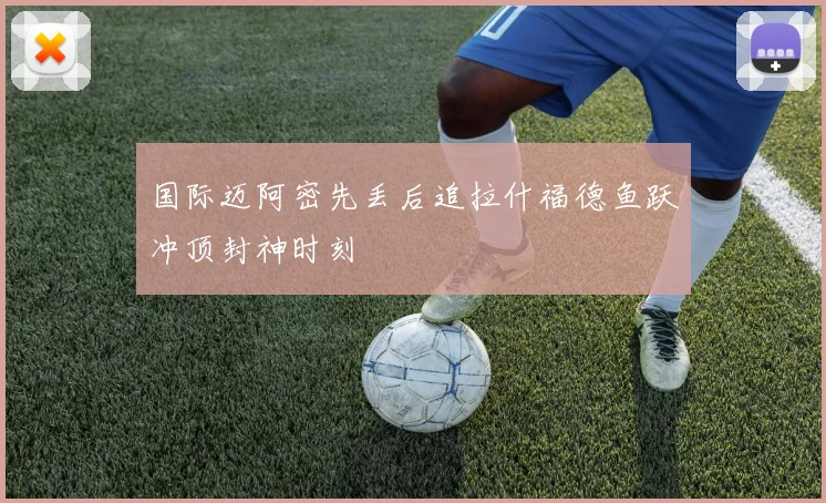 国际迈阿密先丢后追拉什福德鱼跃冲顶封神时刻