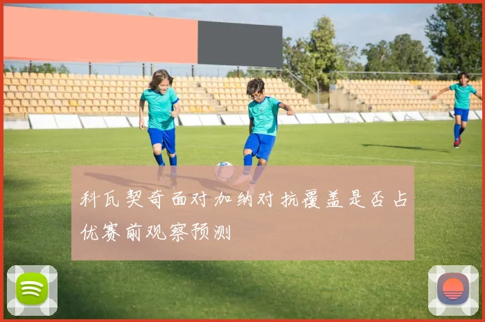 科瓦契奇面对加纳对抗覆盖是否占优赛前观察预测