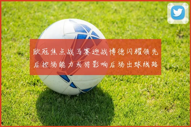 欧冠焦点战马赛迎战博德闪耀领先后控场能力或将影响后场出球线路
